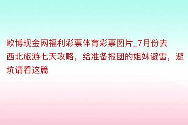 欧博现金网福利彩票体育彩票图片_7月份去西北旅游七天攻略，给准备报团的姐妹避雷，避坑请看这篇