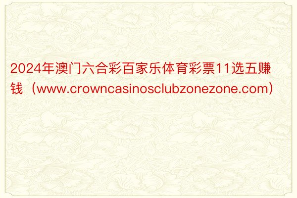 2024年澳门六合彩百家乐体育彩票11选五赚钱（www.crowncasinosclubzonezone.com）