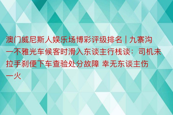 澳门威尼斯人娱乐场博彩评级排名 | 九寨沟一不雅光车候客时滑入东谈主行栈谈：司机未拉手刹便下车查验处分故障 幸无东谈主伤一火