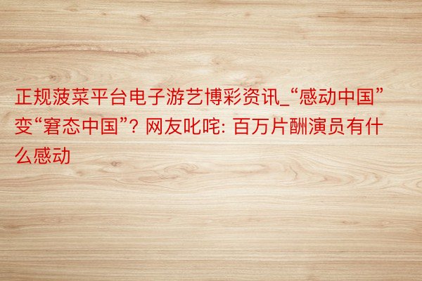 正规菠菜平台电子游艺博彩资讯_“感动中国”变“窘态中国”? 网友叱咤: 百万片酬演员有什么感动