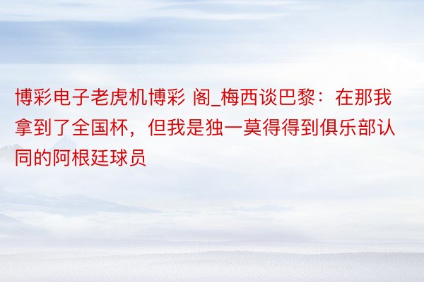 博彩电子老虎机博彩 阁_梅西谈巴黎：在那我拿到了全国杯，但我是独一莫得得到俱乐部认同的阿根廷球员