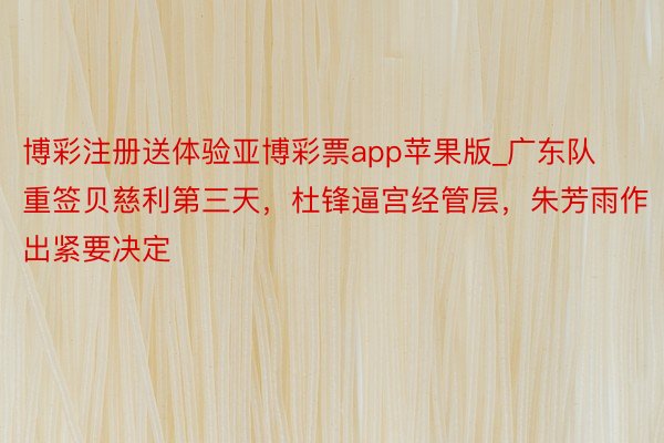 博彩注册送体验亚博彩票app苹果版_广东队重签贝慈利第三天，杜锋逼宫经管层，朱芳雨作出紧要决定