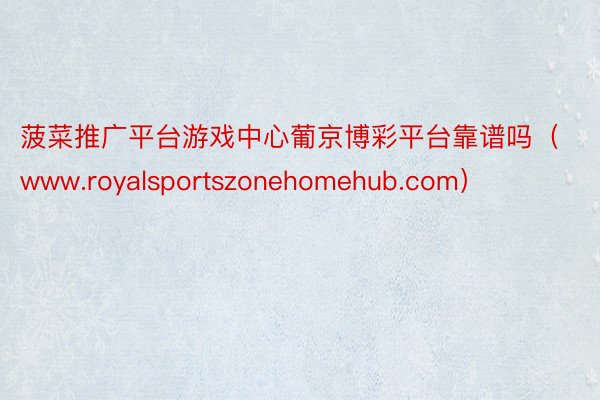 菠菜推广平台游戏中心葡京博彩平台靠谱吗（www.royalsportszonehomehub.com）