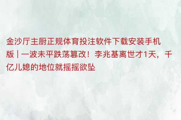金沙厅主厨正规体育投注软件下载安装手机版 | 一波未平跌荡篡改！李兆基离世才1天，千亿儿媳的地位就摇摇欲坠